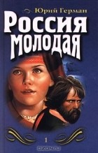 Юрий Герман - Россия молодая. Книга 1