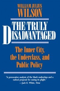 Уильям Джулиус Уилсон - The Truly Disadvantaged: The Inner City, the Underclass, and Public Policy