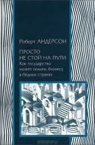 Роберт Андерсон - Просто не стой на пути. Как государство может помочь бизнесу в бедных странах