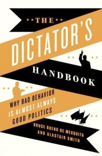 - The Dictator's Handbook: Why Bad Behavior is Almost Always Good Politics