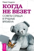 Пема Чодрон - Когда не везет. Советы сердца в трудные времена (сборник)