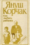Януш Корчак - Как любить ребенка. Книга о воспитании