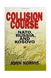 Джон Норрис - Collision Course: NATO, Russia, and Kosovo