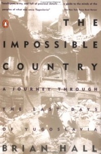 Брайан Холл - The Impossible Country: A Journey Through the Last Days of Yugoslavia