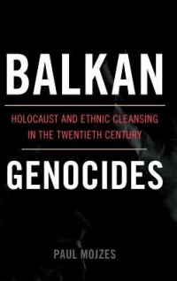 Paul Mojzes - Balkan Genocides: Holocaust and Ethnic Cleansing in the Twentieth Century
