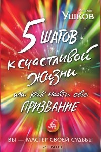 Андрей Ушков - 5 шагов к счастливой жизни, или Как найти свое призвание