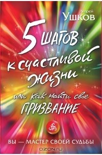 Андрей Ушков - 5 шагов к счастливой жизни, или Как найти свое призвание