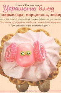 Ирина Степанова - Украшение блюд. Из мармелада, марципана, зефира