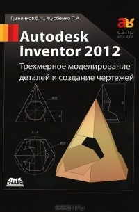  - Autodesk Inventor 2012. Трехмерное моделирование деталей и создание чертежей