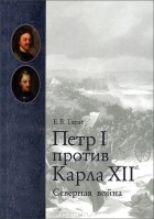 Е. В. Тарле - Петр I против Карла XII. Северная война