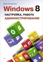 Денис Колисниченко - Windows 8. Настройка, работа, администрирование