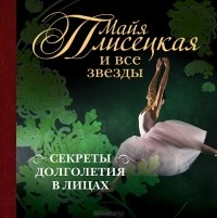 Т. В. Кигим - Майя Плисецкая и все звезды. Секреты долголетия в лицах
