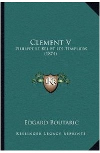 Эдгар Бутарик - Климент V, Филипп Красивый и тамплиеры