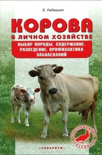 Е. Лебедько - Корова в личном хозяйстве. Выбор породы, содержание, разведение. Профилактика заболеваний
