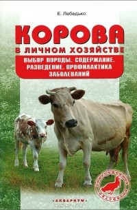 Е. Лебедько - Корова в личном хозяйстве. Выбор породы, содержание, разведение. Профилактика заболеваний