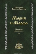 Протоиерей Валериан Кречетов - Мария и Марфа. Проповеди. Воспоминания. В 2 томах. Том 2