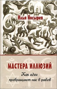 Илья Носырев - Мастера иллюзий. Как идеи превращают нас в рабов