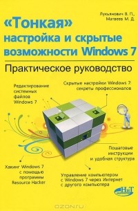  - "Тонкая" настройка и скрытые возможности Windows 7. Практическое руководство
