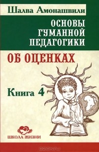 Шалва Амонашвили - Основы гуманной педагогики. В 20 книгах. Книга 4. Об оценках