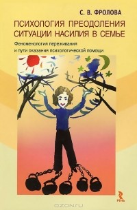 С. В. Фролова - Психология преодоления ситуации насилия в семье. Феноменология переживания и пути оказания психологической помощи