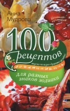 Анна Мудрова - 100 рецептов для разных знаков зодиака