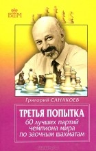 Григорий Санакоев - Третья попытка. 60 лучших партий чемпиона мира по заочным шахматам