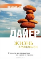 Уэйн Уолтер Дайер - Жизнь в равновесии. 9 принципов для восстановления сил и душевной гармонии