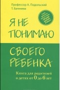 Я не понимаю своего ребенка. Книга для родителей о детях от 0 до 6 лет