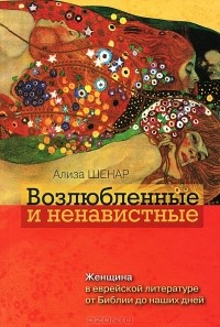 Ализа Шенар - Возлюбленные и ненавистные. Женщина в еврейской литературе от Библии до наших дней