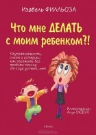 Изабель Филльоза - Что мне делать с моим ребенком?!
