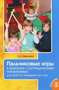 Е. А. Савельева - Пальчиковые игры в комплексе с логопедическими упражнениями для детей от рождения до 6 лет