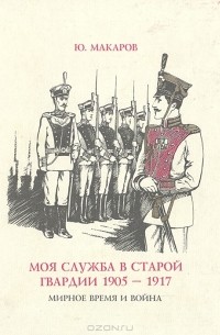 Ю. Макаров - Моя служба в старой гвардии 1905 - 1917. Мирное время и война
