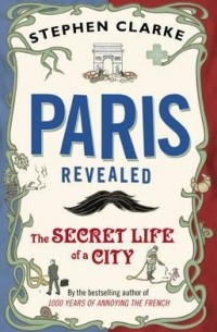 Stephen Clarke - Paris Revealed: The Secret Life of a City