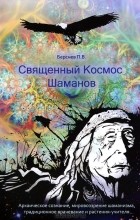 Павел Берснев - Священный Космос Шаманов. Архаическое сознание, мировоззрение шаманизма, традиционное врачевание и растения-учителя