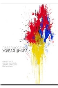 Павел Косенко - Живая цифра. Книга о цвете, или Как заставить дышать цифровую фотографию