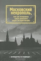 Татьяна Жесткова - Московский некрополь, или Где похоронены самые известные люди в истории Москвы