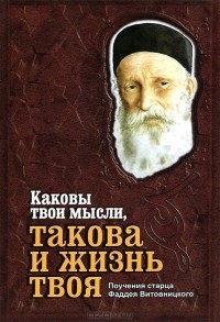 А. Логинов - Каковы твои мысли, такова и жизнь твоя. Поучения старца Фаддея Витовницкого