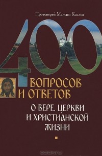 Протоиерей Максим Козлов - 400 вопросов и ответов о вере, церкви и христианской жизни
