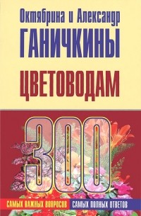 Октябрина и Александр Ганичкины - Цветоводам. 300 самых важных вопросов, 300 самых полных ответов