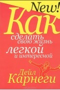 Дейл Карнеги - Как сделать свою жизнь легкой и интересной