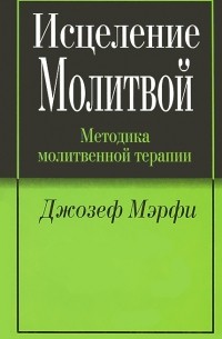 Джозеф Мэрфи - Исцеление молитвой