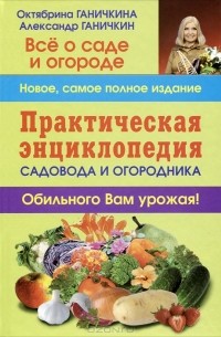 Октябрина Ганичкина, Александр Ганичкин - Практическая энциклопедия садовода и огородника