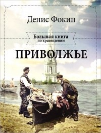 Денис Фокин - Приволжье. Большая книга по краеведению