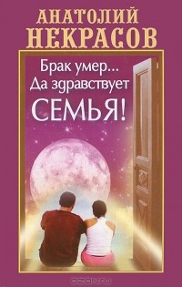 Анатолий Некрасов - Брак умер... Да здравствует семья!