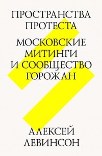 Алексей Левинсон - Пространства протеста. Московские митинги и сообщество горожан