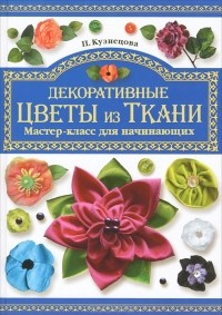 П. Кузнецова - Декоративные цветы из ткани. Мастер-класс для начинающих
