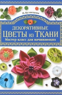 П. Кузнецова - Декоративные цветы из ткани. Мастер-класс для начинающих