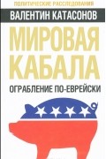 Валентин Катасонов - Мировая кабала. Ограбление по-еврейски