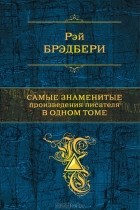 Рэй Брэдбери - Самые знаменитые произведения писателя в одном томе