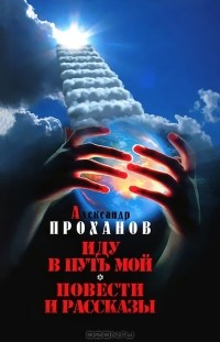 Александр Проханов - Собрание сочинений в 10 томах. Том 1. Иду в путь мой